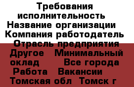 Требования исполнительность › Название организации ­ Компания-работодатель › Отрасль предприятия ­ Другое › Минимальный оклад ­ 1 - Все города Работа » Вакансии   . Томская обл.,Томск г.